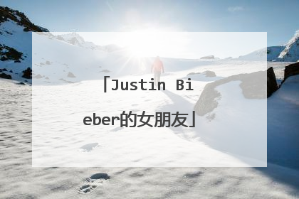 Justin Bieber的女朋友