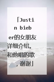Justin bieber的女朋友详细介绍。 和他唱的歌 ，谢谢
