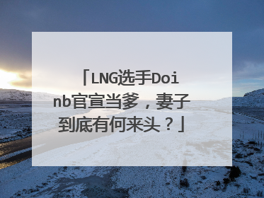 LNG选手Doinb官宣当爹，妻子到底有何来头？