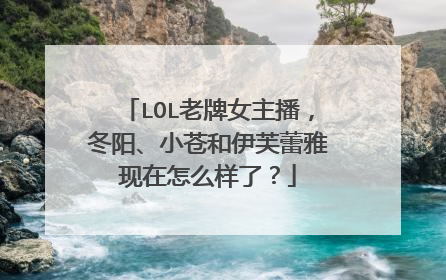 LOL老牌女主播，冬阳、小苍和伊芙蕾雅现在怎么样了？