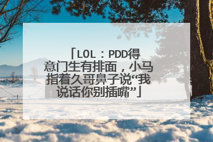 LOL:PDD得意门生有排面,小马指着久哥鼻子说“我说话你别插嘴”