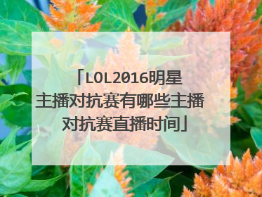 LOL2016明星主播对抗赛有哪些主播 对抗赛直播时间
