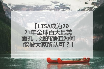 LISA成为2021年全球百大最美面孔,她的颜值为何能被大家所认可?