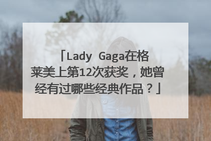 Lady Gaga在格莱美上第12次获奖,她曾经有过哪些经典作品?