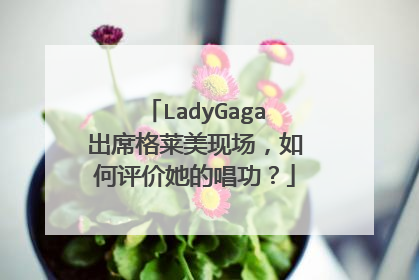 LadyGaga出席格莱美现场,如何评价她的唱功?