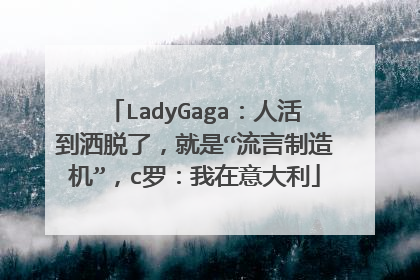 LadyGaga：人活到洒脱了，就是“流言制造机”，c罗：我在意大利