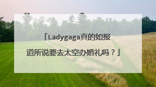 Ladygaga真的如报道所说要去太空办婚礼吗？