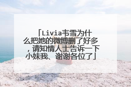 Livia韦雪为什么把她的微博删了好多,请知情人士告诉一下小妹我、谢谢各位了