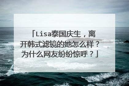 Lisa泰国庆生,离开韩式滤镜的她怎么样?为什么网友纷纷惊呼?