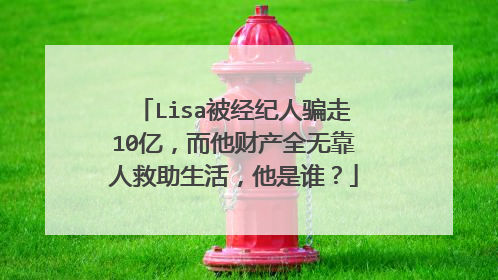 Lisa被经纪人骗走10亿,而他财产全无靠人救助生活,他是谁?