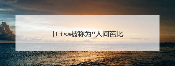Lisa被称为“人间芭比”，这个称号是怎么来的？