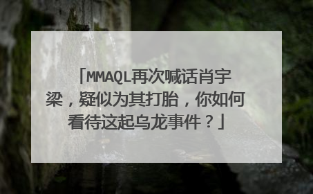 MMAQL再次喊话肖宇梁，疑似为其打胎，你如何看待这起乌龙事件？