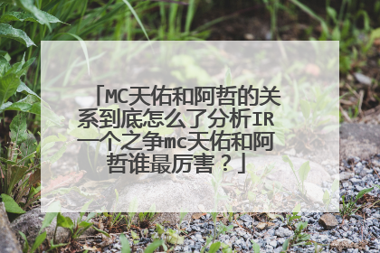 MC天佑和阿哲的关系到底怎么了分析IR一个之争mc天佑和阿哲谁最厉害？