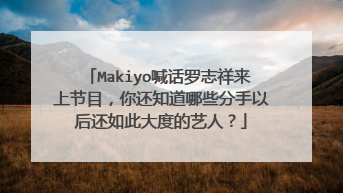 Makiyo喊话罗志祥来上节目,你还知道哪些分手以后还如此大度的艺人?