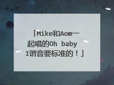 Mike和Aom一起唱的Oh baby I谐音要标准的！