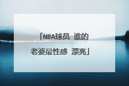 NBA球员 谁的老婆最性感 漂亮
