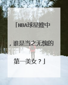 NBA球星嫂中，谁是当之无愧的第一美女？