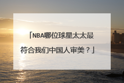 NBA哪位球星太太最符合我们中国人审美？