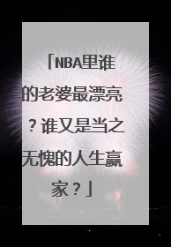 NBA里谁的老婆最漂亮？谁又是当之无愧的人生赢家？