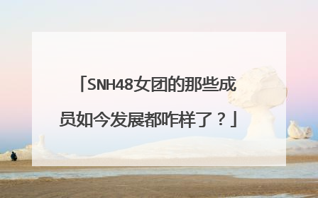 SNH48女团的那些成员如今发展都咋样了?