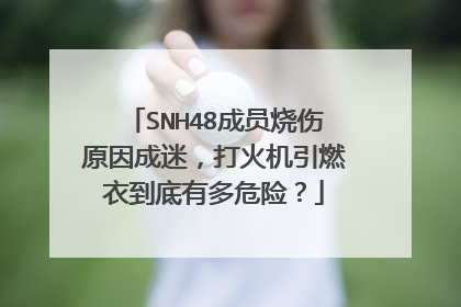 SNH48成员烧伤原因成迷，打火机引燃衣到底有多危险？