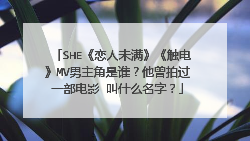 SHE《恋人未满》《触电》MV男主角是谁?他曾拍过一部电影 叫什么名字?