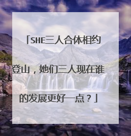 SHE三人合体相约登山，她们三人现在谁的发展更好一点？