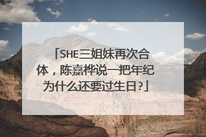 SHE三姐妹再次合体，陈嘉桦说一把年纪为什么还要过生日?