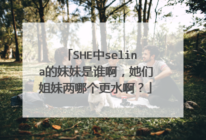 SHE中selina的妹妹是谁啊,她们姐妹两哪个更水啊?