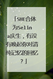 SHE合体为Selina庆生，有没有唤起你对清纯记忆的回忆？