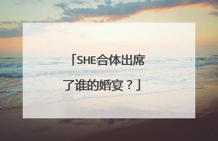 SHE合体出席了谁的婚宴？