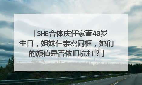 SHE合体庆任家萱40岁生日，姐妹仨亲密同框，她们的颜值是否依旧抗打？