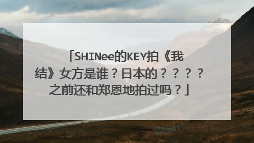 SHINee的KEY拍《我结》女方是谁？日本的？？？？之前还和郑恩地拍过吗？
