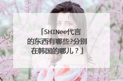 SHINee代言的东西有哪些?分别在韩国的哪儿?