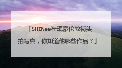 SHINee崔珉豪伦敦街头拍写真,你知道他哪些作品?