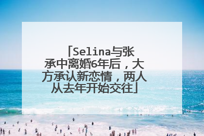 Selina与张承中离婚6年后,大方承认新恋情,两人从去年开始交往