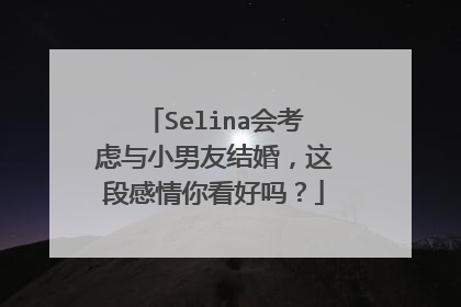 Selina会考虑与小男友结婚,这段感情你看好吗?
