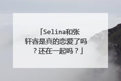 Selina和张轩睿是真的恋爱了吗？还在一起吗？