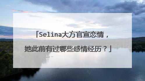 Selina大方官宣恋情,她此前有过哪些感情经历?