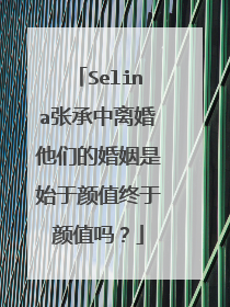 Selina张承中离婚他们的婚姻是始于颜值终于颜值吗？
