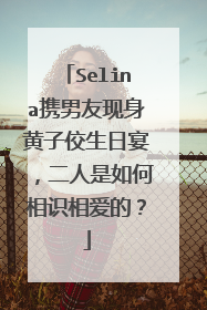 Selina携男友现身黄子佼生日宴,二人是如何相识相爱的?