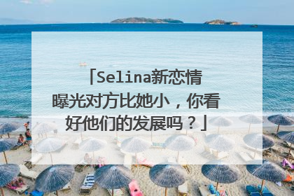 Selina新恋情曝光对方比她小，你看好他们的发展吗？