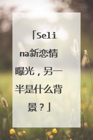 Selina新恋情曝光，另一半是什么背景？