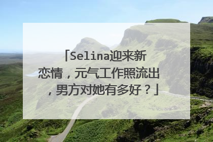 Selina迎来新恋情,元气工作照流出,男方对她有多好?