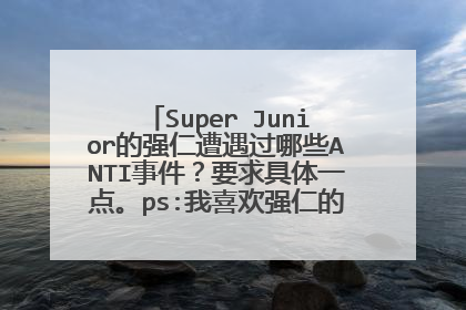 Super Junior的强仁遭遇过哪些ANTI事件？要求具体一点。ps:我喜欢强仁的，亲们不要误会，想要多了解一些。