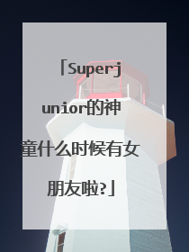 Superjunior的神童什么时候有女朋友啦?