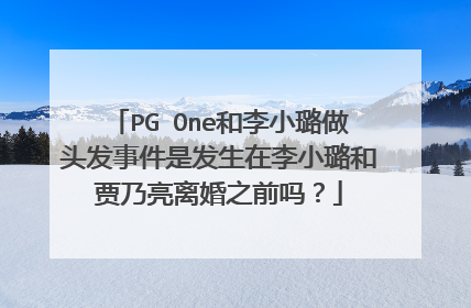 PG One和李小璐做头发事件是发生在李小璐和贾乃亮离婚之前吗?