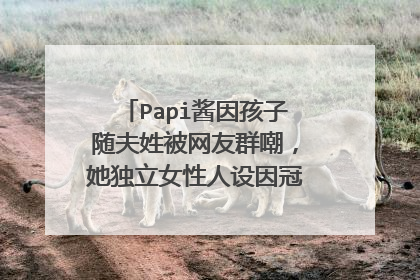 Papi酱因孩子随夫姓被网友群嘲,她独立女性人设因冠姓权就此崩塌?