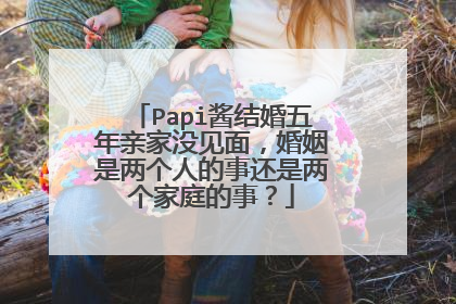 Papi酱结婚五年亲家没见面，婚姻是两个人的事还是两个家庭的事？