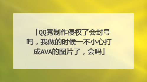 QQ秀制作侵权了会封号吗，我做的时候一不小心打成AVA的图片了，会吗